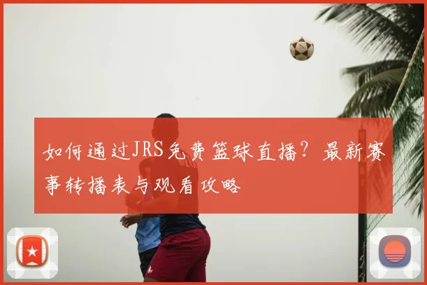 如何通过JRS免费篮球直播？最新赛事转播表与观看攻略