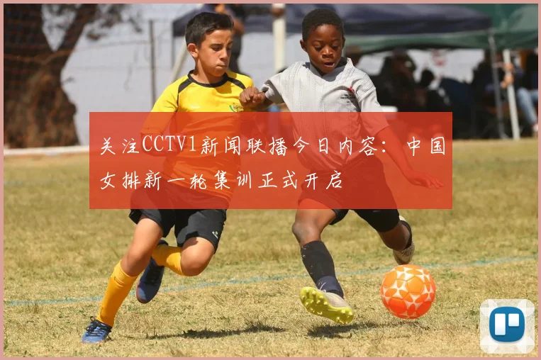 关注CCTV1新闻联播今日内容：中国女排新一轮集训正式开启