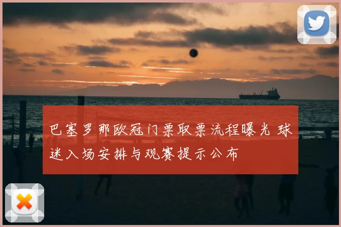 巴塞罗那欧冠门票取票流程曝光 球迷入场安排与观赛提示公布