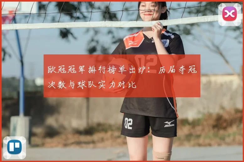 欧冠冠军排行榜单出炉：历届夺冠次数与球队实力对比