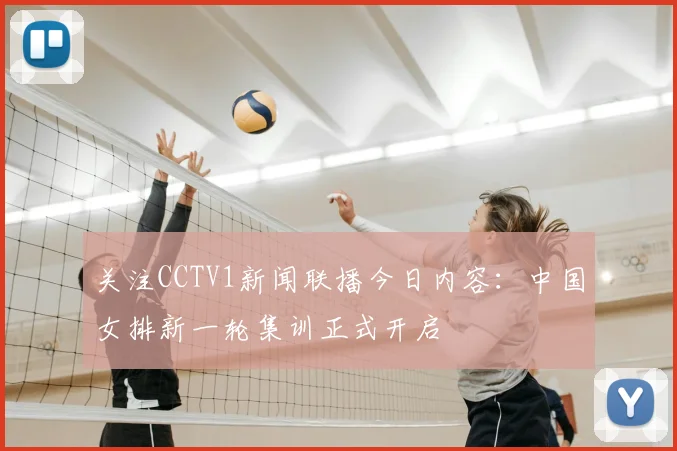 关注CCTV1新闻联播今日内容：中国女排新一轮集训正式开启