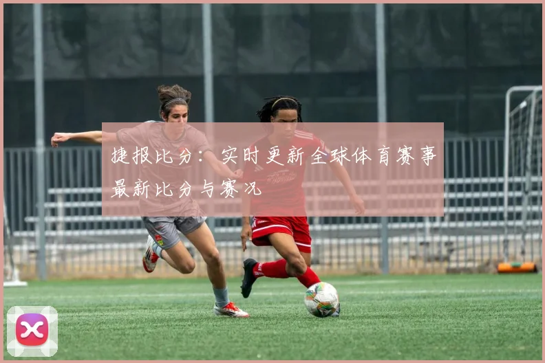捷报比分：实时更新全球体育赛事最新比分与赛况
