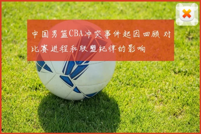 中国男篮CBA冲突事件起因回顾 对比赛进程和联盟纪律的影响