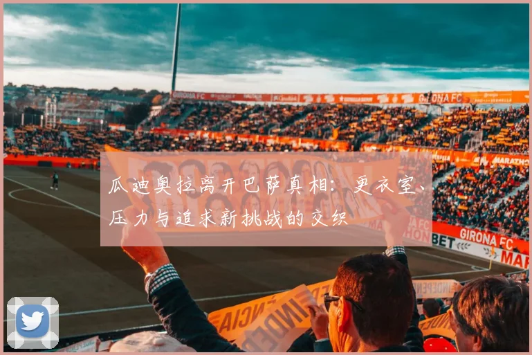 瓜迪奥拉离开巴萨真相：更衣室、压力与追求新挑战的交织