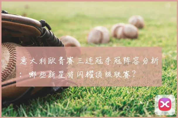 意大利欧青赛三连冠夺冠阵容分析：哪些新星将闪耀顶级联赛？
