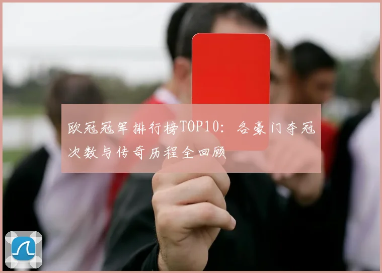 欧冠冠军排行榜TOP10：各豪门夺冠次数与传奇历程全回顾