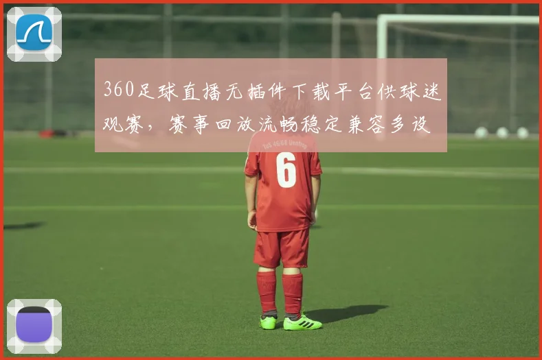 360足球直播无插件下载平台供球迷观赛，赛事回放流畅稳定兼容多设备