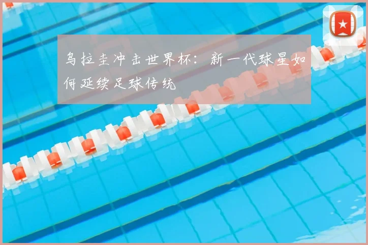 乌拉圭冲击世界杯：新一代球星如何延续足球传统