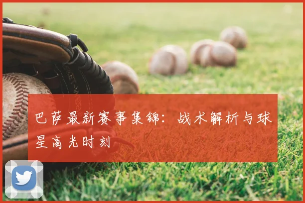 巴萨最新赛事集锦：战术解析与球星高光时刻