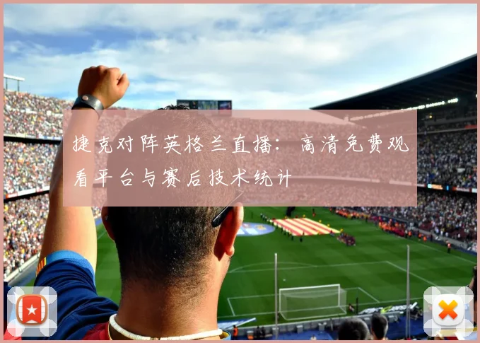 捷克对阵英格兰直播：高清免费观看平台与赛后技术统计