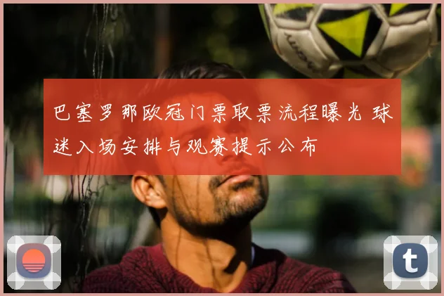 巴塞罗那欧冠门票取票流程曝光 球迷入场安排与观赛提示公布