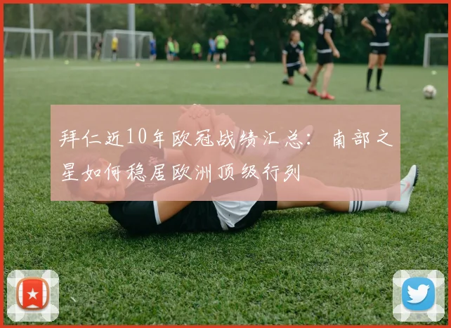 拜仁近10年欧冠战绩汇总：南部之星如何稳居欧洲顶级行列