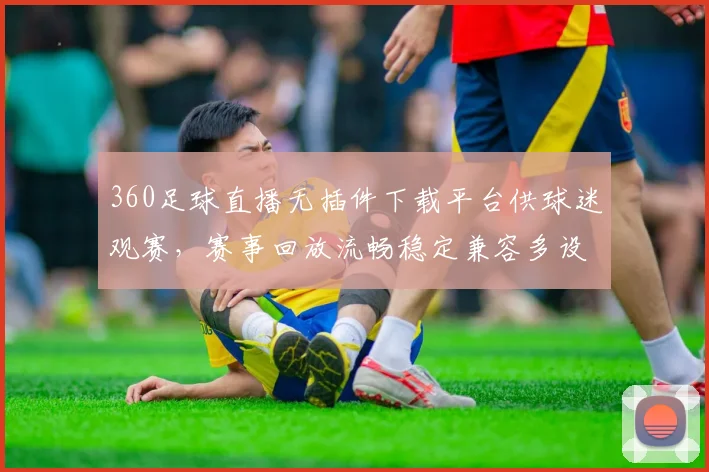 360足球直播无插件下载平台供球迷观赛，赛事回放流畅稳定兼容多设备