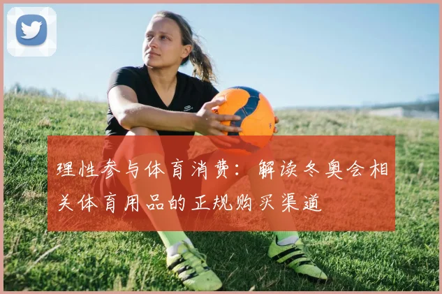 理性参与体育消费：解读冬奥会相关体育用品的正规购买渠道