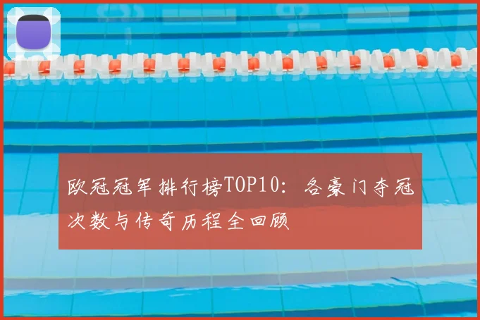 欧冠冠军排行榜TOP10：各豪门夺冠次数与传奇历程全回顾