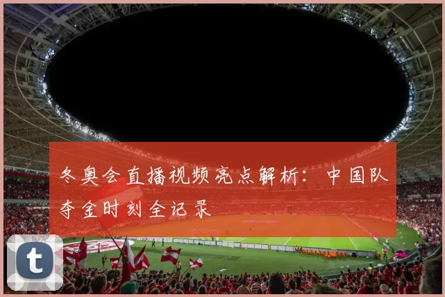 冬奥会直播视频亮点解析：中国队夺金时刻全记录