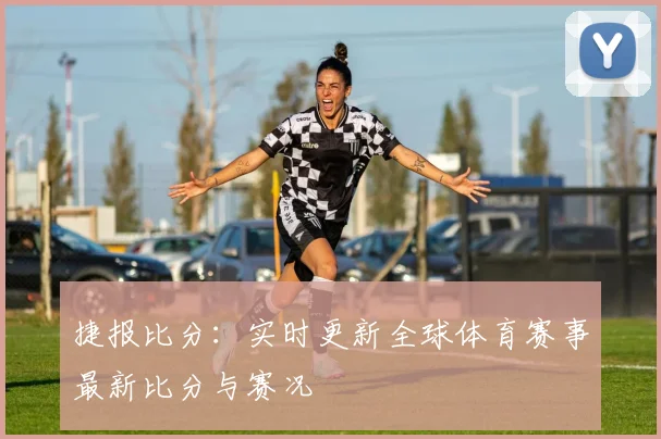 捷报比分：实时更新全球体育赛事最新比分与赛况