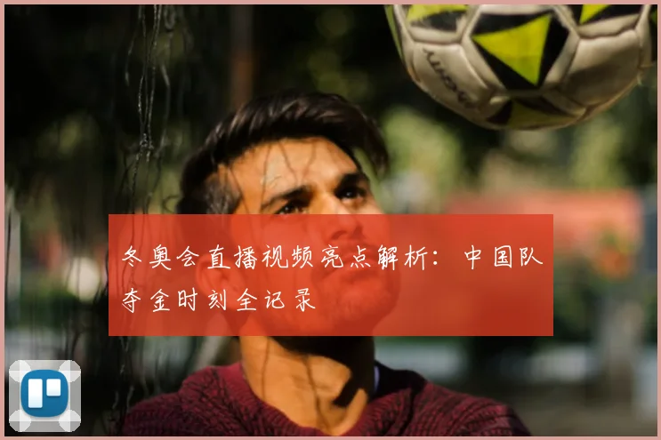 冬奥会直播视频亮点解析：中国队夺金时刻全记录